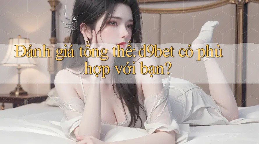 Đánh giá tổng thể: d9bet có phù hợp với bạn? Đánh giá tổng thể: d9bet có phù hợp với bạn?