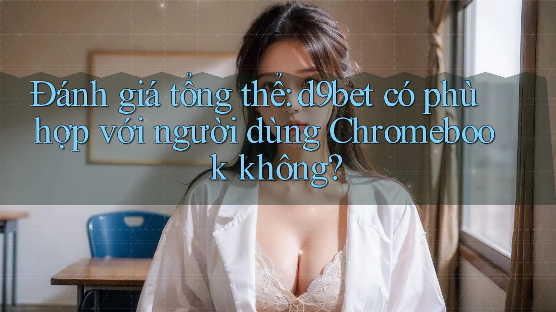 Đánh giá tổng thể: d9bet có phù hợp với người dùng Chromebook không? Đánh giá tổng thể: d9bet có phù hợp với người dùng Chromebook không?