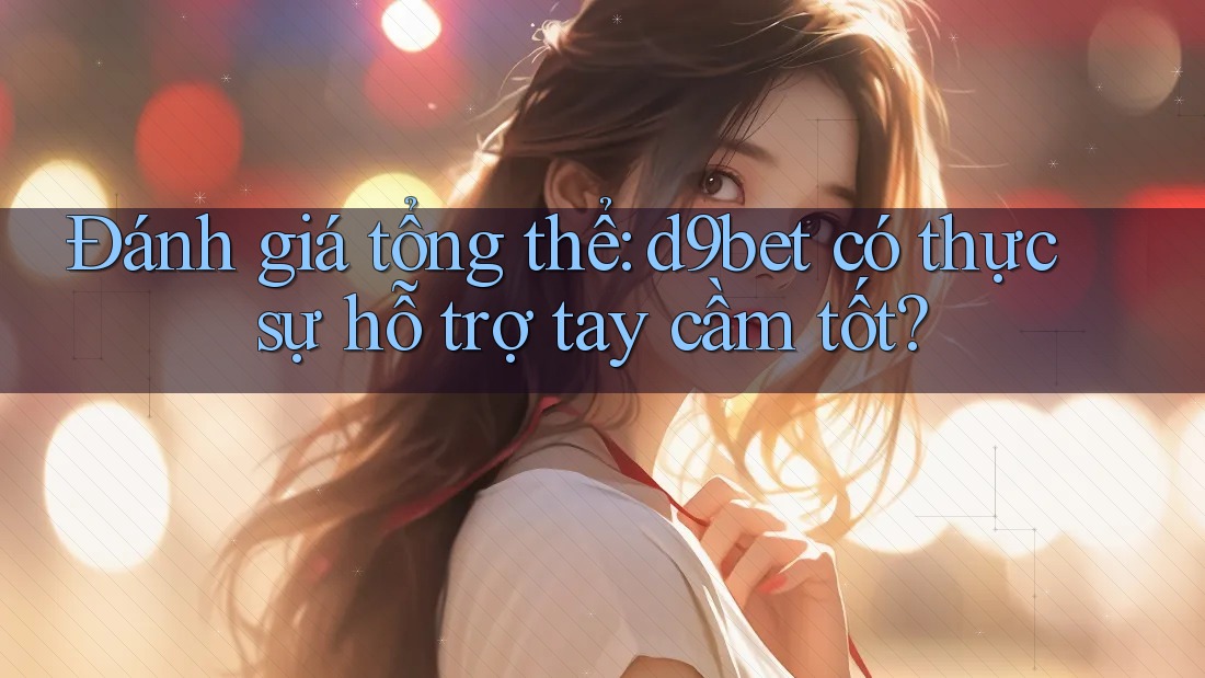 Đánh giá tổng thể: d9bet có thực sự hỗ trợ tay cầm tốt? Đánh giá tổng thể: d9bet có thực sự hỗ trợ tay cầm tốt?