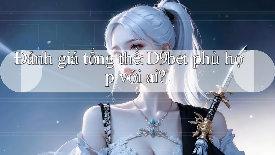 Đánh giá tổng thể: D9bet phù hợp với ai? Đánh giá tổng thể: D9bet phù hợp với ai?