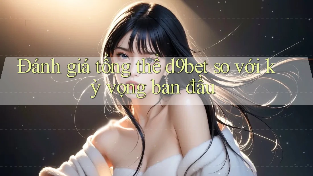 Đánh giá tổng thể d9bet so với kỳ vọng ban đầu