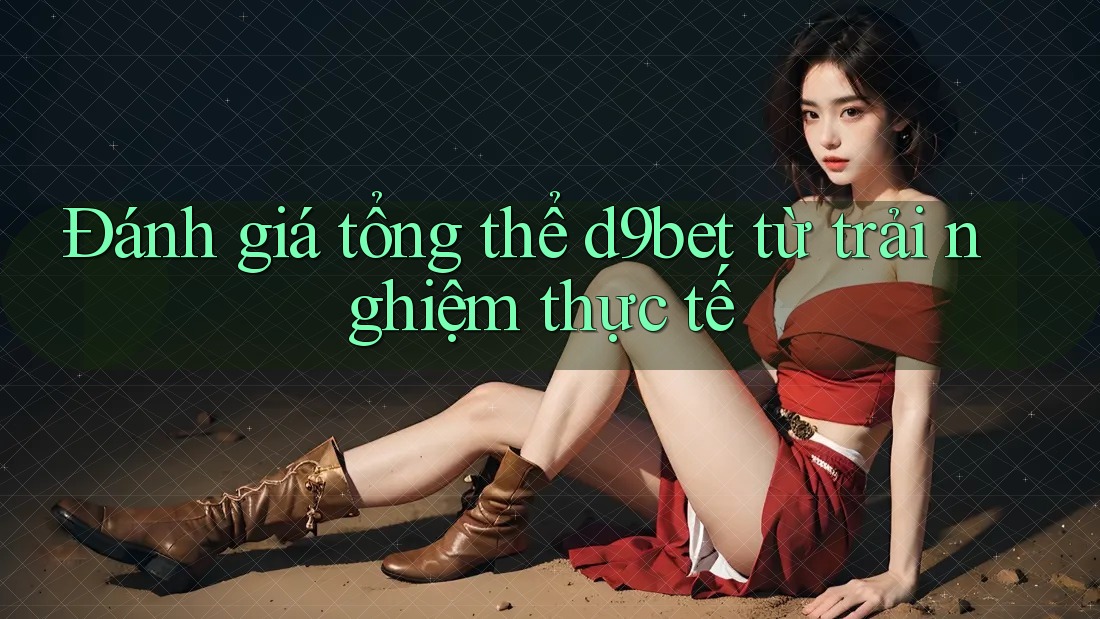 Đánh giá tổng thể d9bet từ trải nghiệm thực tế