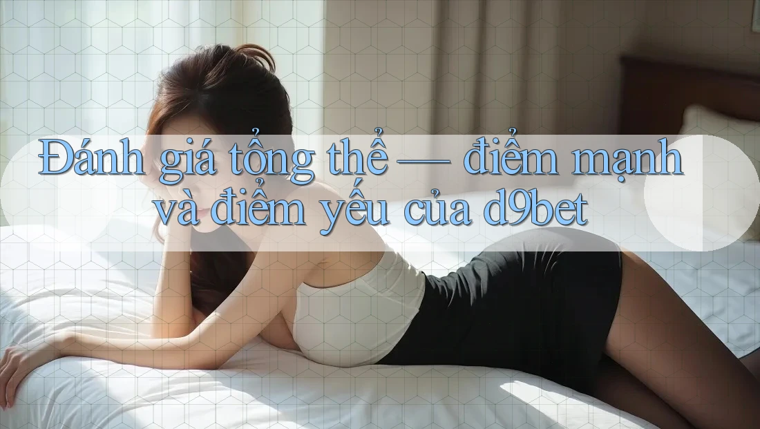 Đánh giá tổng thể — điểm mạnh và điểm yếu của d9bet