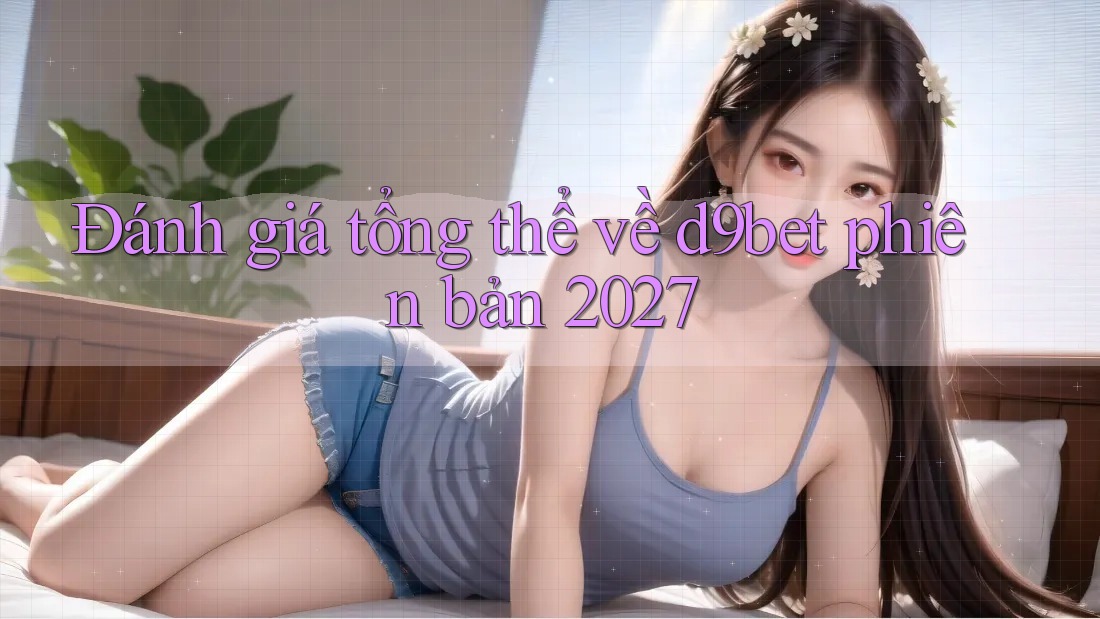 Đánh giá tổng thể về d9bet phiên bản 2027 Đánh giá tổng thể về d9bet phiên bản 2027