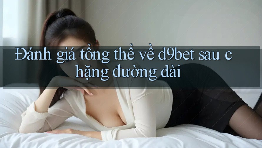 Đánh giá tổng thể về d9bet sau chặng đường dài Đánh giá tổng thể về d9bet sau chặng đường dài