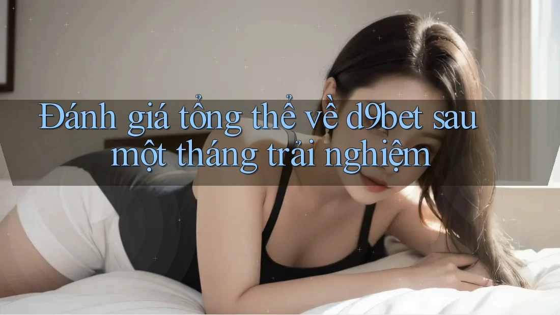 Đánh giá tổng thể về d9bet sau một tháng trải nghiệm Đánh giá tổng thể về d9bet sau một tháng trải nghiệm