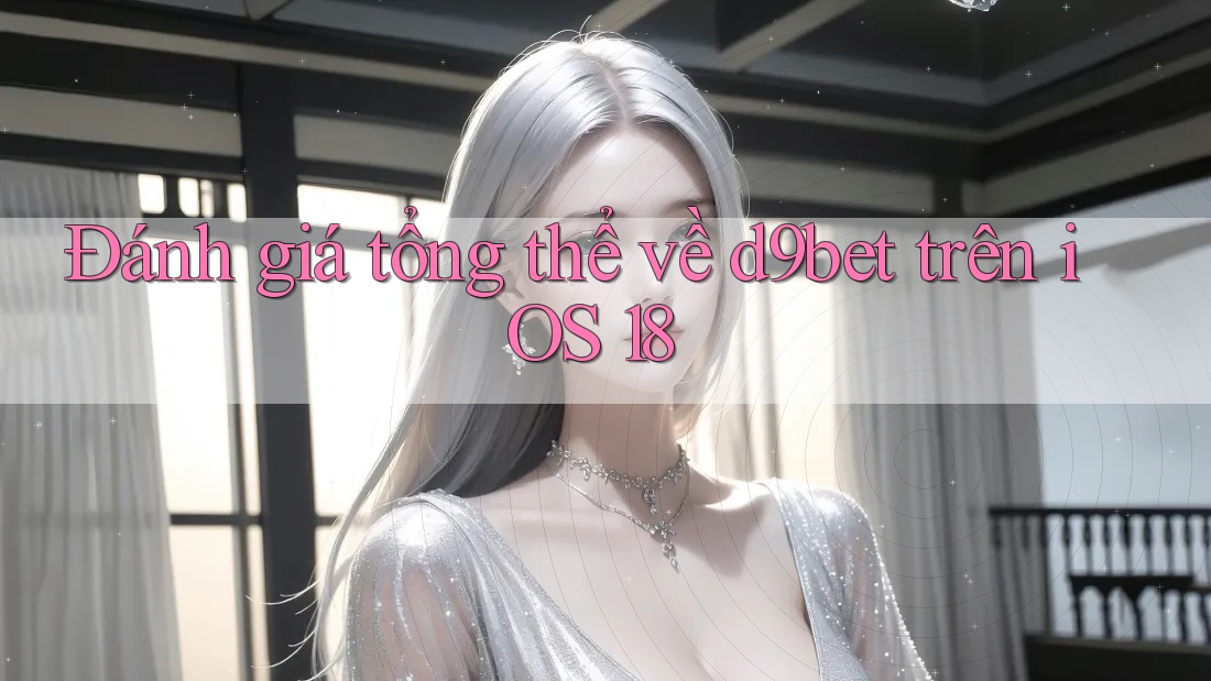 Đánh giá tổng thể về d9bet trên iOS 18