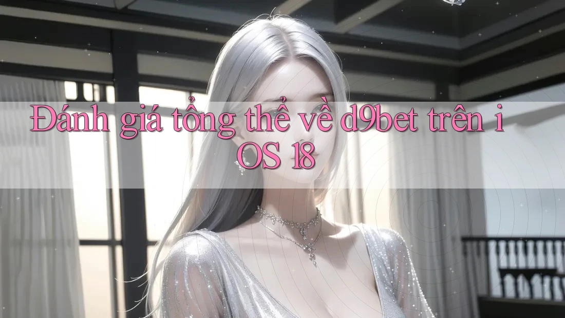 Đánh giá tổng thể về d9bet trên iOS 18