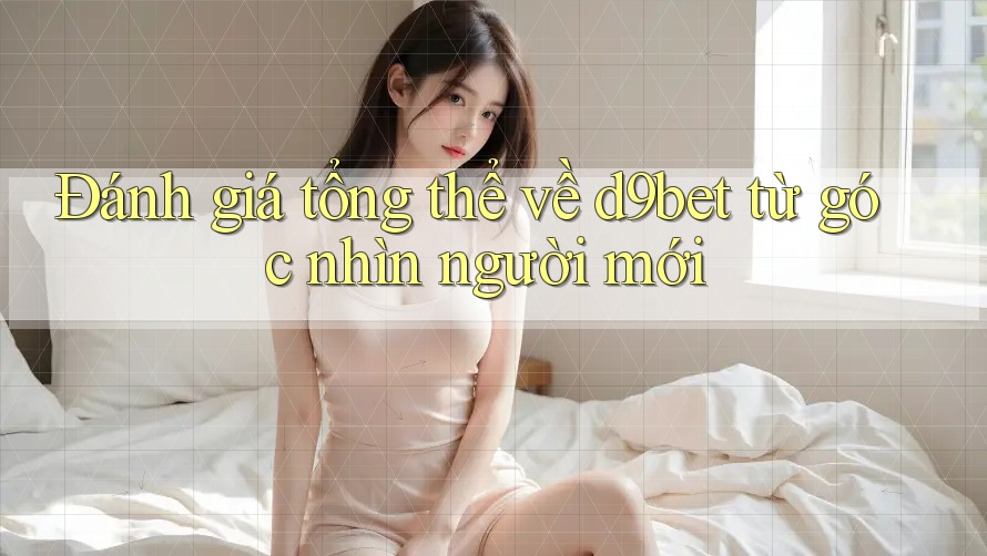 Đánh giá tổng thể về d9bet từ góc nhìn người mới