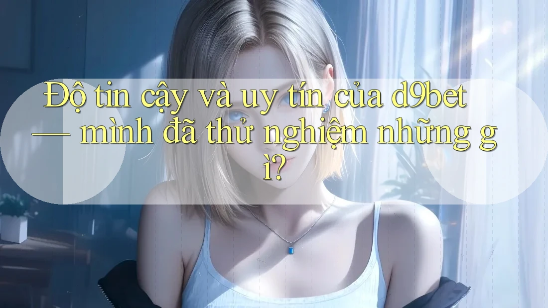 Độ tin cậy và uy tín của d9bet — mình đã thử nghiệm những gì? Độ tin cậy và uy tín của d9bet — mình đã thử nghiệm những gì?