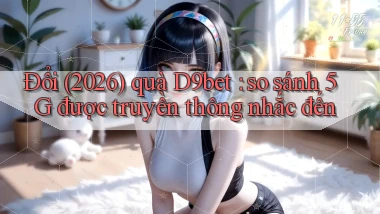 Đổi (2026) quà D9bet so sánh 5G được truyền thông nhắc đến