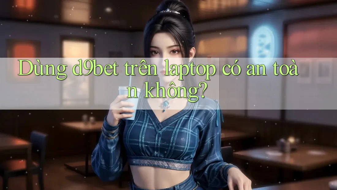 Dùng d9bet trên laptop có an toàn không? Dùng d9bet trên laptop có an toàn không?