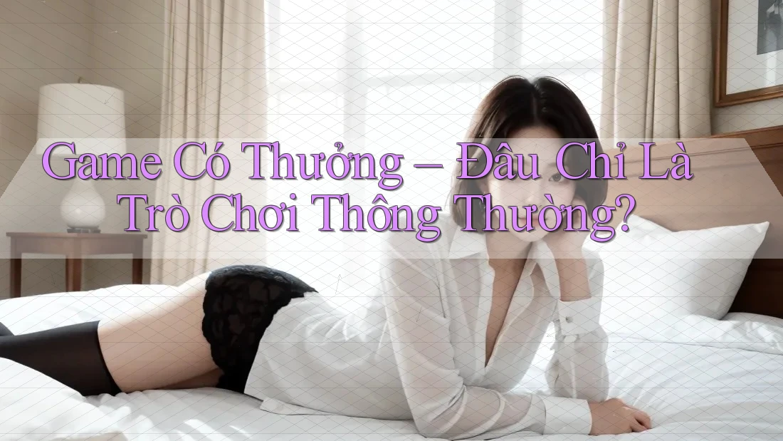 Game Có Thưởng - Đâu Chỉ Là Trò Chơi Thông Thường? Game Có Thưởng - Đâu Chỉ Là Trò Chơi Thông Thường?