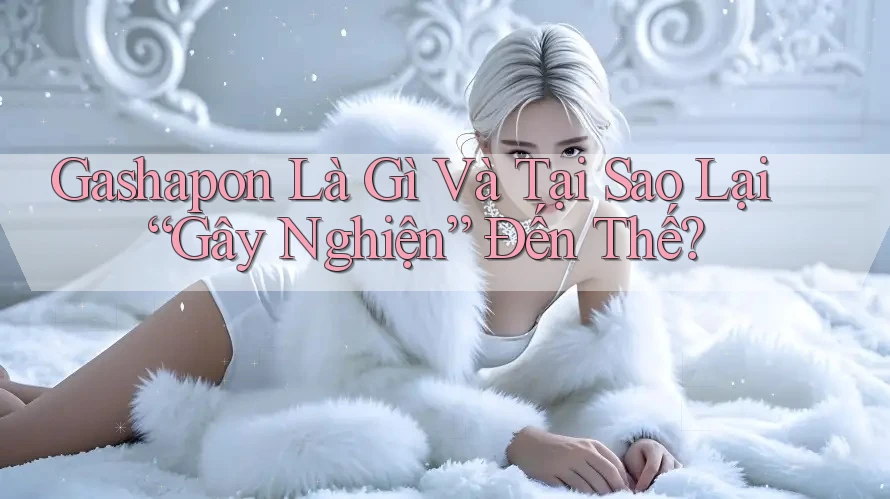 Gashapon Là Gì Và Tại Sao Lại “Gây Nghiện” Đến Thế?