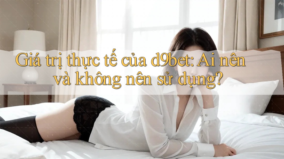 Giá trị thực tế của d9bet: Ai nên và không nên sử dụng?