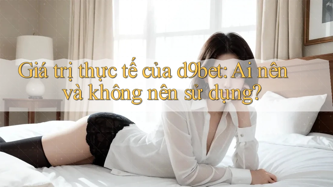 Giá trị thực tế của d9bet: Ai nên và không nên sử dụng?