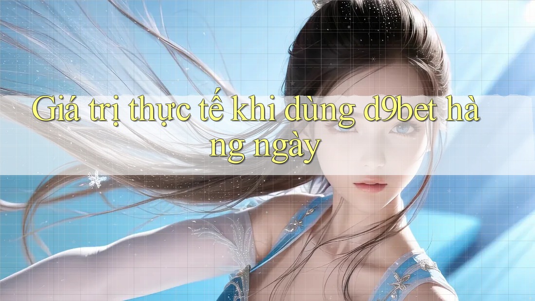 Giá trị thực tế khi dùng d9bet hàng ngày Giá trị thực tế khi dùng d9bet hàng ngày