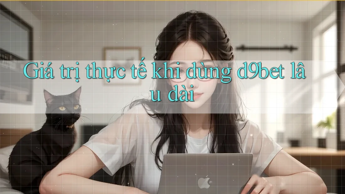 Giá trị thực tế khi dùng d9bet lâu dài Giá trị thực tế khi dùng d9bet lâu dài