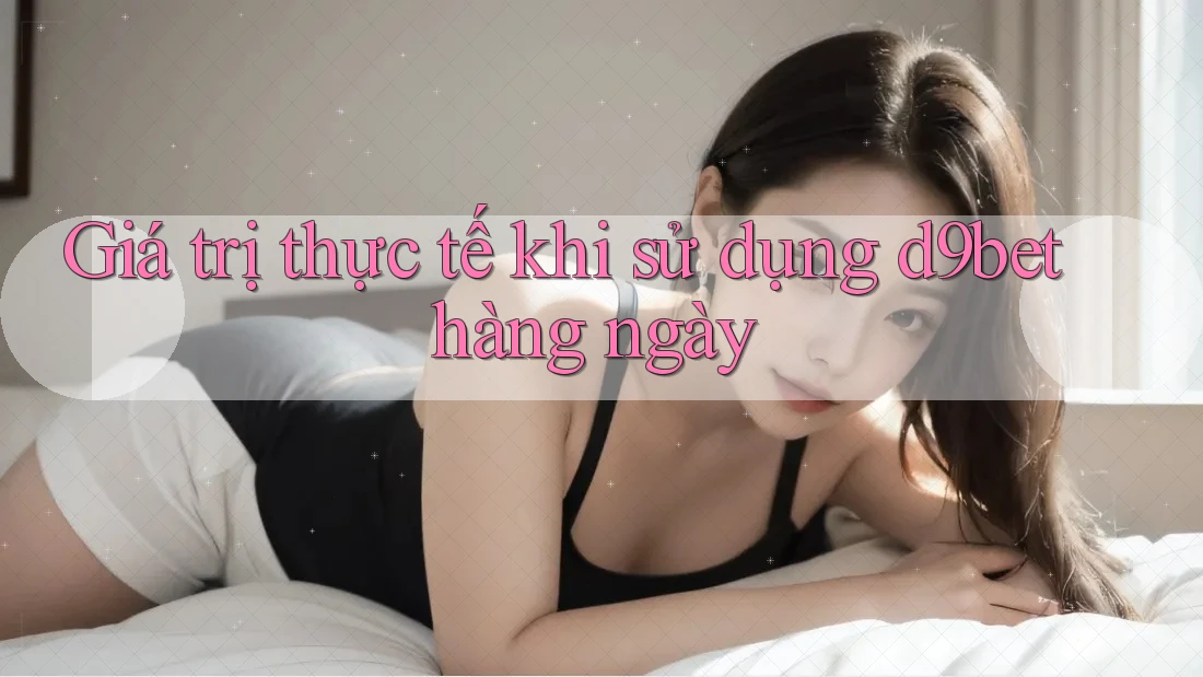 Giá trị thực tế khi sử dụng d9bet hàng ngày