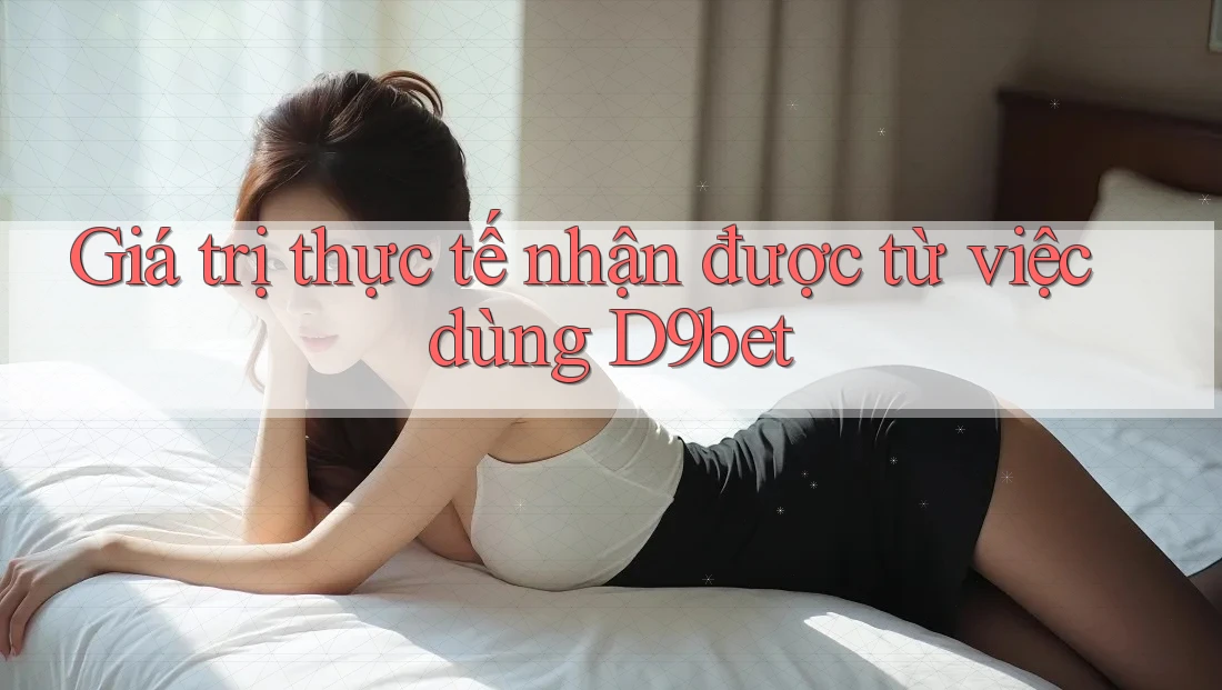 Giá trị thực tế nhận được từ việc dùng D9bet Giá trị thực tế nhận được từ việc dùng D9bet