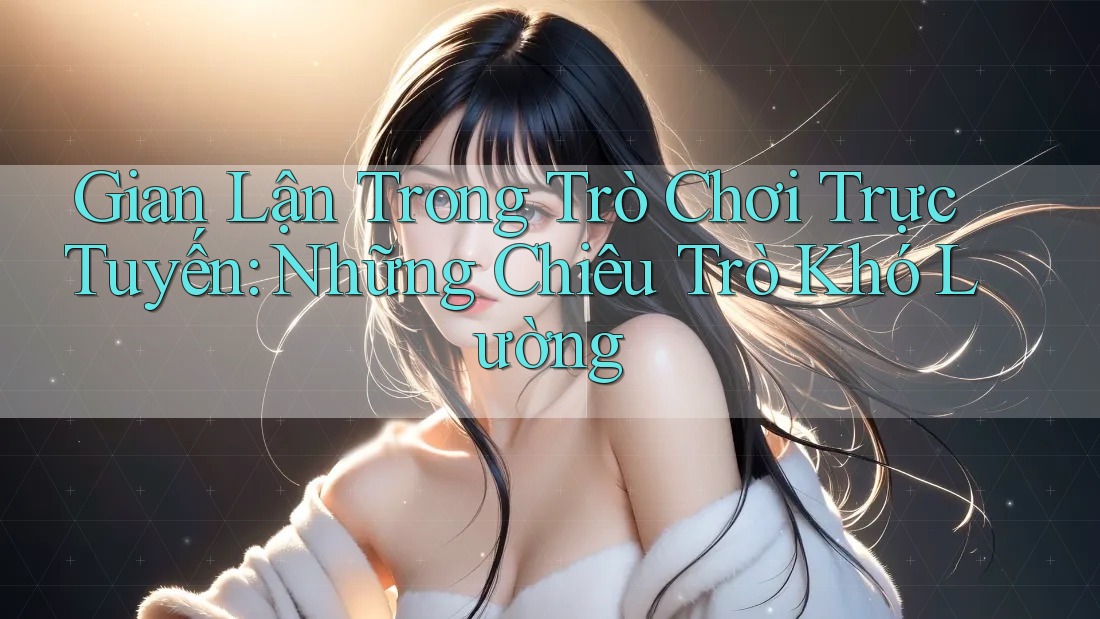 Gian Lận Trong Trò Chơi Trực Tuyến: Những Chiêu Trò Khó Lường Gian Lận Trong Trò Chơi Trực Tuyến: Những Chiêu Trò Khó Lường