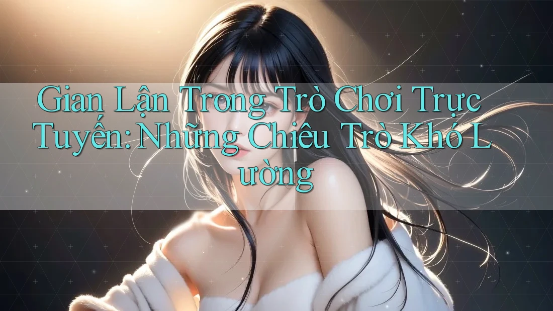 Gian Lận Trong Trò Chơi Trực Tuyến: Những Chiêu Trò Khó Lường Gian Lận Trong Trò Chơi Trực Tuyến: Những Chiêu Trò Khó Lường