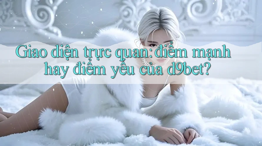 Giao diện trực quan: điểm mạnh hay điểm yếu của d9bet?