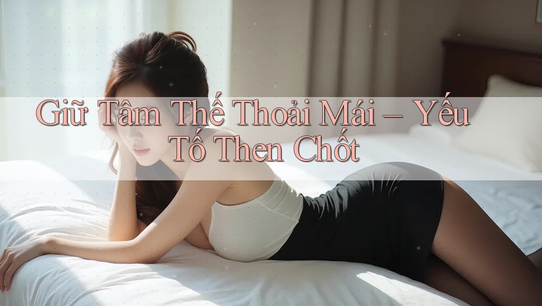 Giữ Tâm Thế Thoải Mái – Yếu Tố Then Chốt