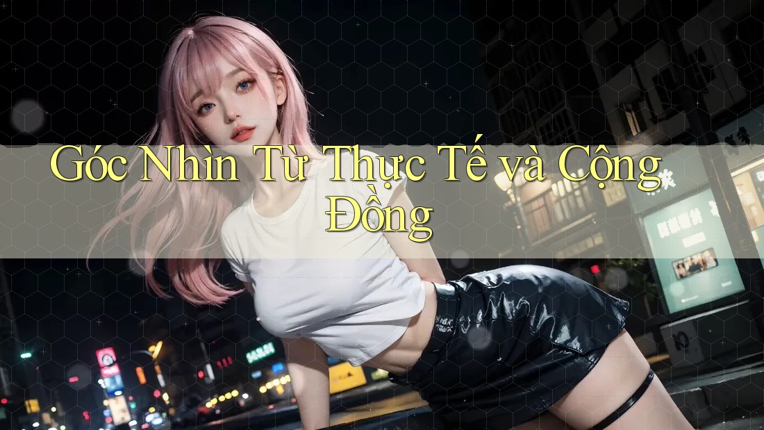 Góc Nhìn Từ Thực Tế và Cộng Đồng