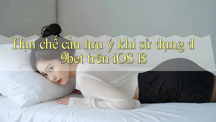 Hạn chế cần lưu ý khi sử dụng d9bet trên iOS 18 Hạn chế cần lưu ý khi sử dụng d9bet trên iOS 18