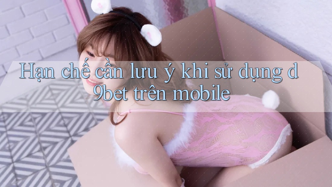 Hạn chế cần lưu ý khi sử dụng d9bet trên mobile Hạn chế cần lưu ý khi sử dụng d9bet trên mobile