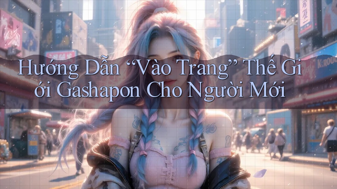 Hướng Dẫn “Vào Trang” Thế Giới Gashapon Cho Người Mới