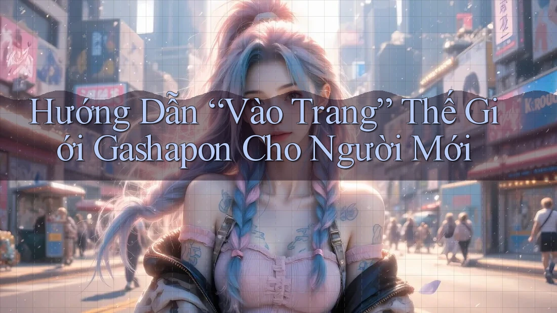 Hướng Dẫn “Vào Trang” Thế Giới Gashapon Cho Người Mới