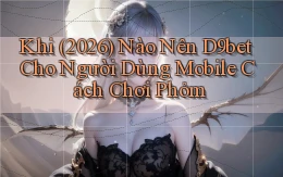 Khi (2026) nào nên d9bet cho người dùng mobile cách chơi phỏm