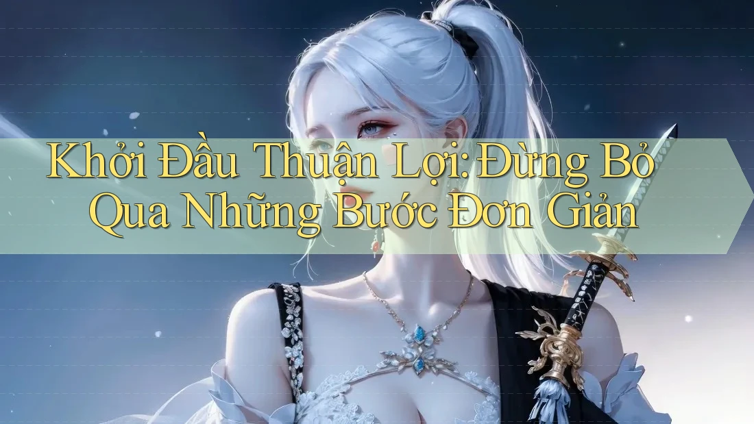 Khởi Đầu Thuận Lợi: Đừng Bỏ Qua Những Bước Đơn Giản