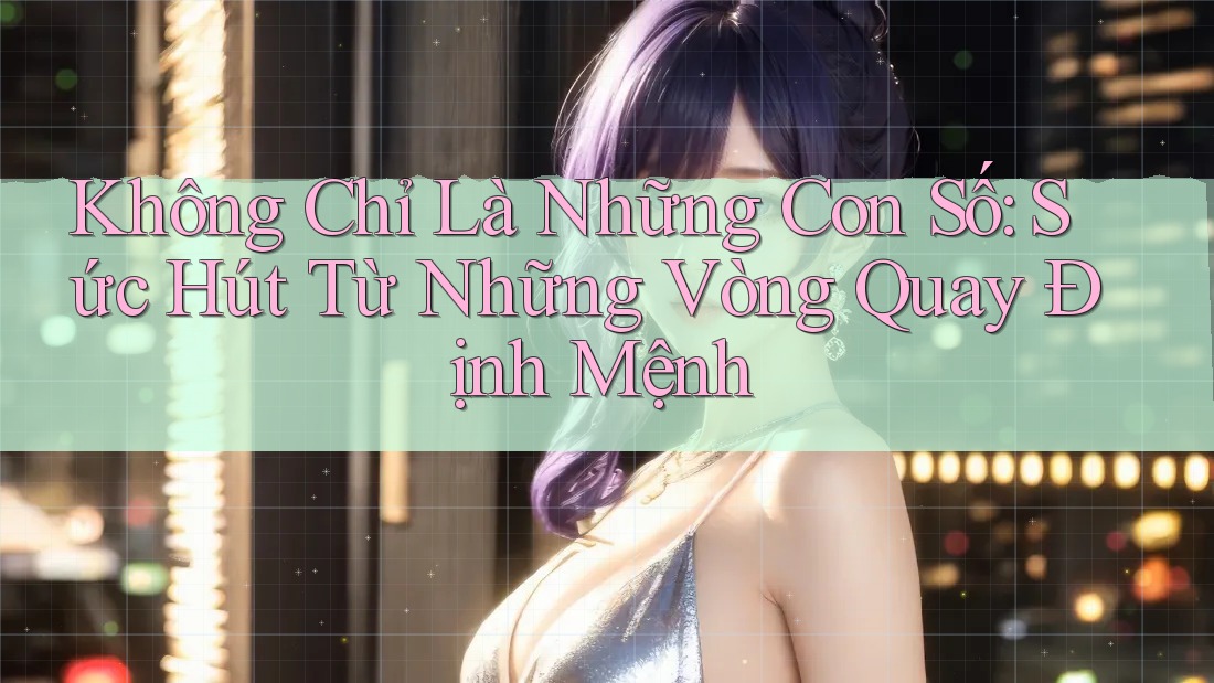 Không Chỉ Là Những Con Số: Sức Hút Từ Những Vòng Quay Định Mệnh Không Chỉ Là Những Con Số: Sức Hút Từ Những Vòng Quay Định Mệnh