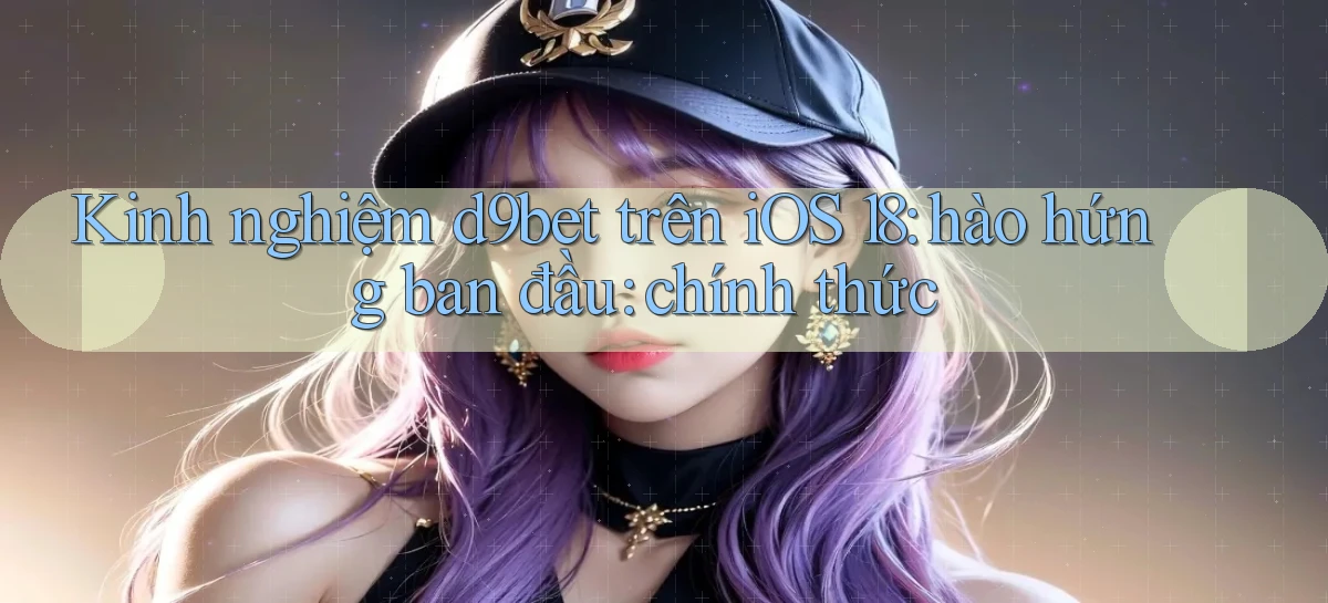 kinh nghiệm d9bet trên iOS 18 hào hứng ban đầu chính thức