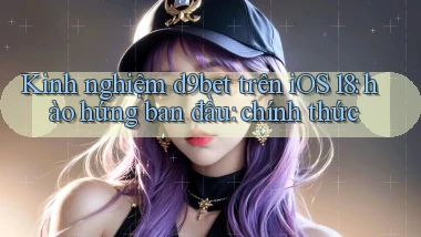 kinh nghiệm d9bet trên iOS 18 hào hứng ban đầu chính thức