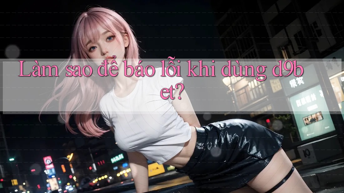 Làm sao để báo lỗi khi dùng d9bet?