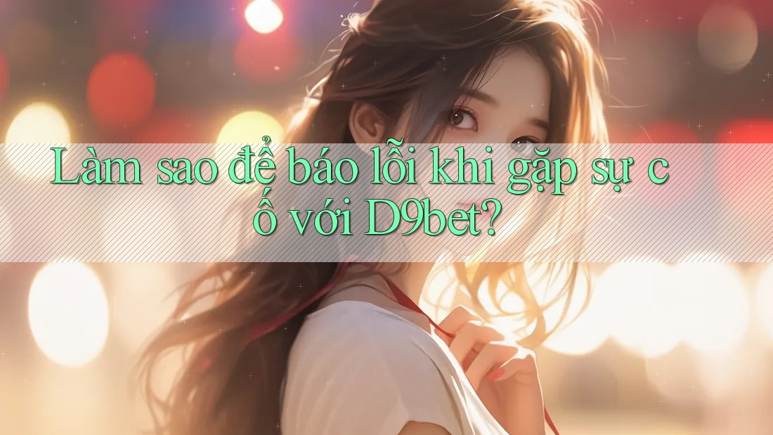 Làm sao để báo lỗi khi gặp sự cố với D9bet? Làm sao để báo lỗi khi gặp sự cố với D9bet?