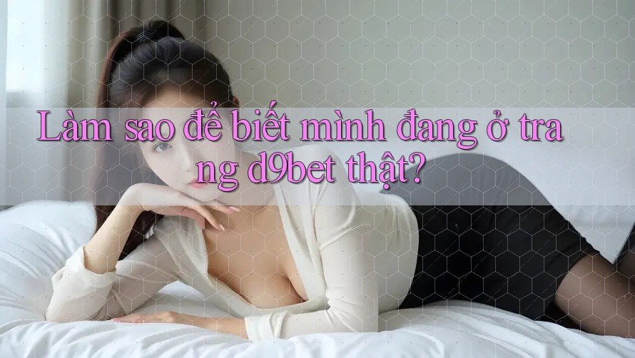 Làm sao để biết mình đang ở trang d9bet thật?