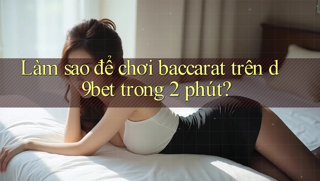 Làm sao để chơi baccarat trên d9bet trong 2 phút?