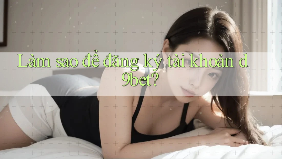 Làm sao để đăng ký tài khoản d9bet?