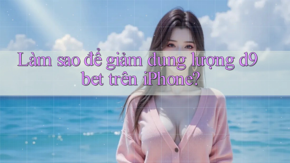 Làm sao để giảm dung lượng d9bet trên iPhone?