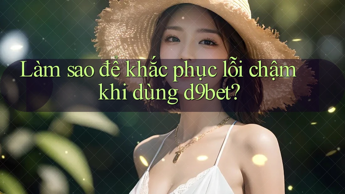 Làm sao để khắc phục lỗi chậm khi dùng d9bet? Làm sao để khắc phục lỗi chậm khi dùng d9bet?