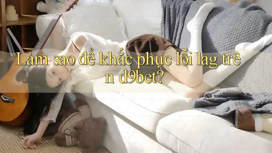 Làm sao để khắc phục lỗi lag trên d9bet? Làm sao để khắc phục lỗi lag trên d9bet?
