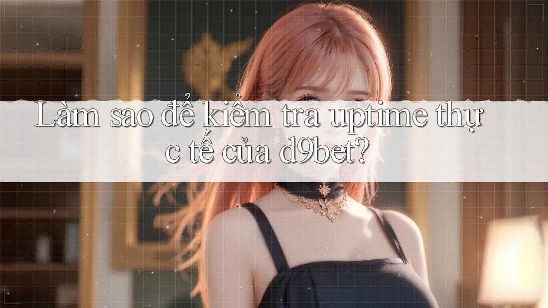Làm sao để kiểm tra uptime thực tế của d9bet?