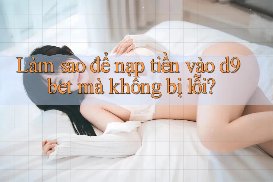 Làm sao để nạp tiền vào d9bet mà không bị lỗi?