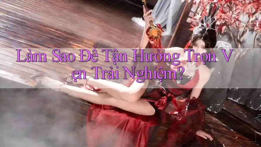Làm Sao Để Tận Hưởng Trọn Vẹn Trải Nghiệm? Làm Sao Để Tận Hưởng Trọn Vẹn Trải Nghiệm?