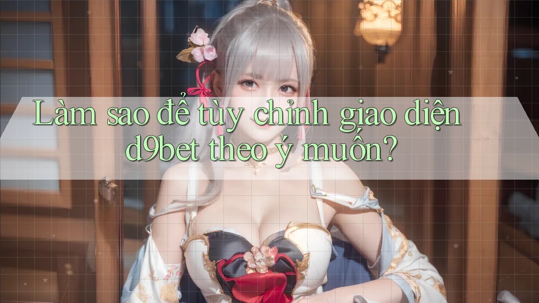 Làm sao để tùy chỉnh giao diện d9bet theo ý muốn? Làm sao để tùy chỉnh giao diện d9bet theo ý muốn?